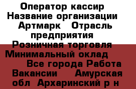 Оператор-кассир › Название организации ­ Артмарк › Отрасль предприятия ­ Розничная торговля › Минимальный оклад ­ 20 000 - Все города Работа » Вакансии   . Амурская обл.,Архаринский р-н